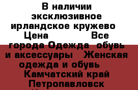 В наличии эксклюзивное ирландское кружево › Цена ­ 38 000 - Все города Одежда, обувь и аксессуары » Женская одежда и обувь   . Камчатский край,Петропавловск-Камчатский г.